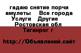 гадаю,снятие порчи,амулеты  - Все города Услуги » Другие   . Ростовская обл.,Таганрог г.